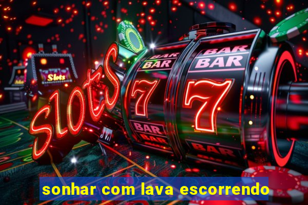 sonhar com lava escorrendo