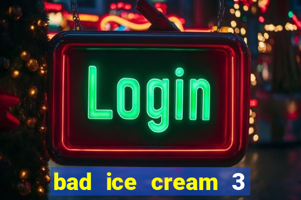 bad ice cream 3 no jogos 360